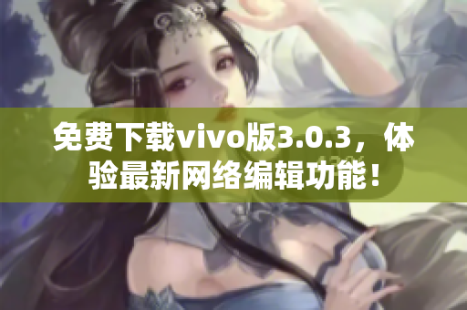 免费下载vivo版3.0.3，体验最新网络编辑功能！