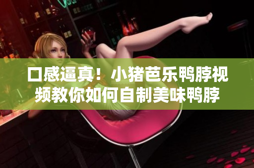 口感逼真！小猪芭乐鸭脖视频教你如何自制美味鸭脖