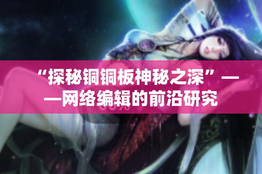 “探秘铜铜板神秘之深”——网络编辑的前沿研究