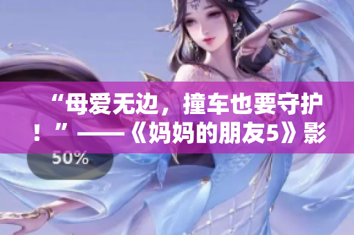 “母爱无边，撞车也要守护！”——《妈妈的朋友5》影评