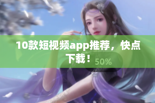 10款短视频app推荐，快点下载！