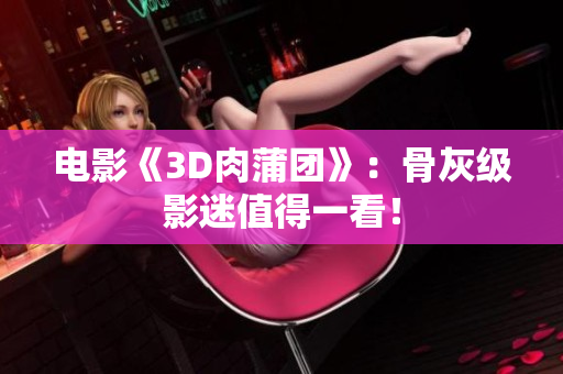 电影《3D肉蒲团》：骨灰级影迷值得一看！