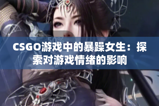 CSGO游戏中的暴躁女生：探索对游戏情绪的影响