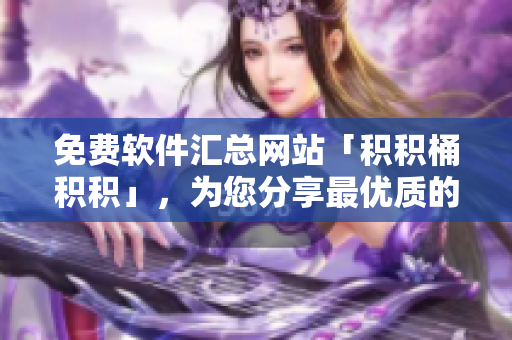 免费软件汇总网站「积积桶积积」，为您分享最优质的资源