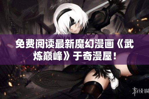 免费阅读最新魔幻漫画《武炼巅峰》于奇漫屋！