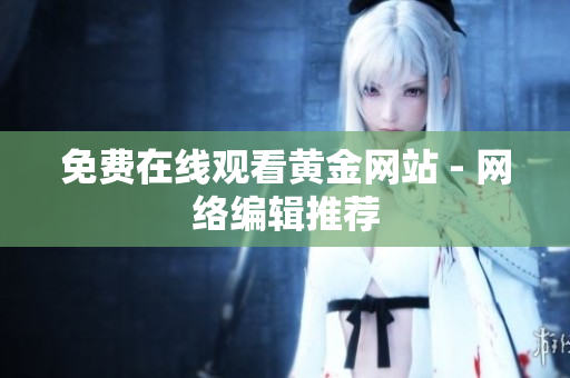 免费在线观看黄金网站 - 网络编辑推荐