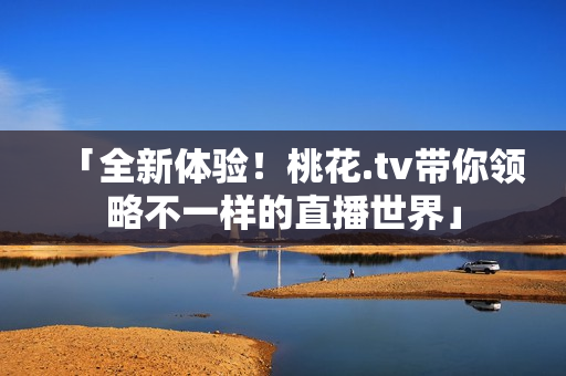 「全新体验！桃花.tv带你领略不一样的直播世界」