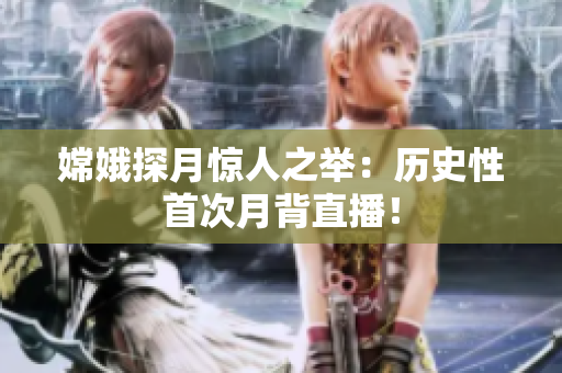 嫦娥探月惊人之举：历史性首次月背直播！