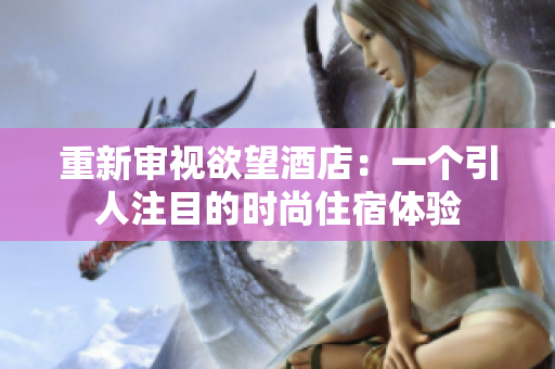 重新审视欲望酒店：一个引人注目的时尚住宿体验