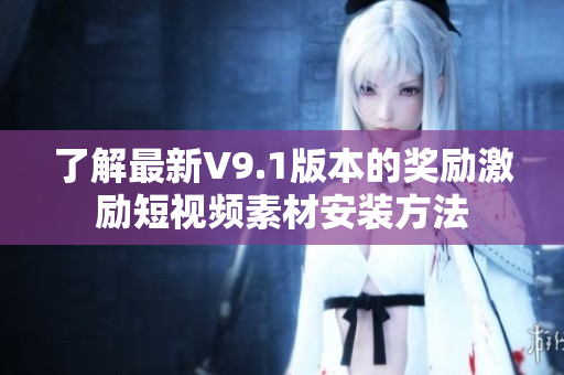 了解最新V9.1版本的奖励激励短视频素材安装方法