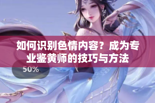 如何识别色情内容？成为专业鉴黄师的技巧与方法