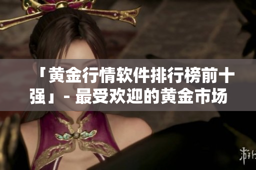 「黄金行情软件排行榜前十强」- 最受欢迎的黄金市场预测工具