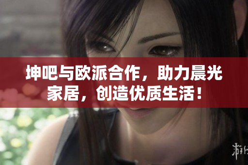 坤吧与欧派合作，助力晨光家居，创造优质生活！