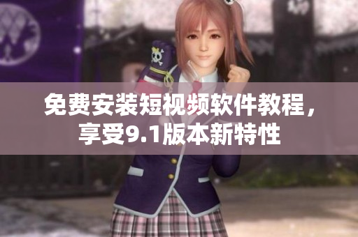 免费安装短视频软件教程，享受9.1版本新特性