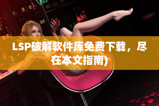 LSP破解软件库免费下载，尽在本文指南)