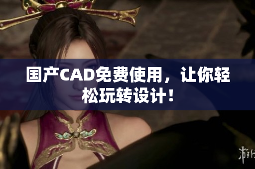 国产CAD免费使用，让你轻松玩转设计！