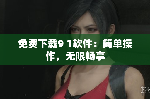免费下载9 1软件：简单操作，无限畅享
