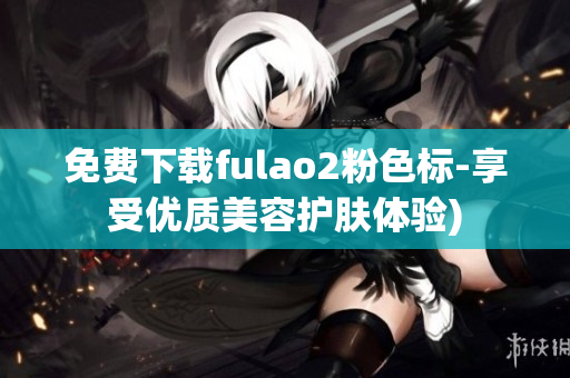 免费下载fulao2粉色标-享受优质美容护肤体验)
