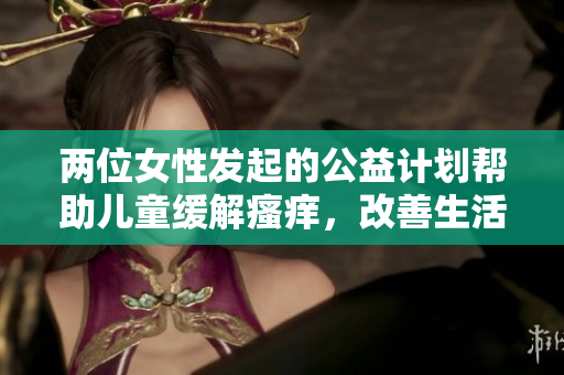 两位女性发起的公益计划帮助儿童缓解瘙痒，改善生活质量