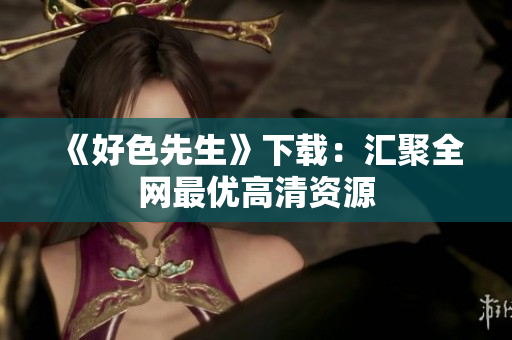 《好色先生》下载：汇聚全网最优高清资源