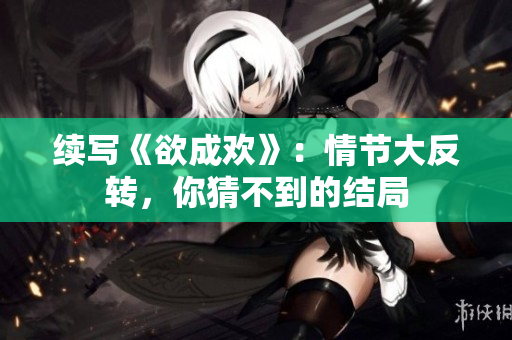 续写《欲成欢》：情节大反转，你猜不到的结局