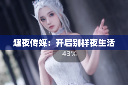 趣夜传媒：开启别样夜生活