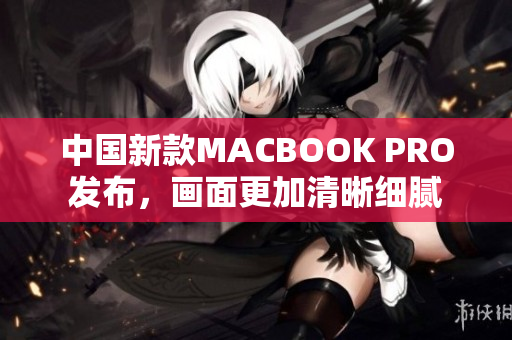 中国新款MACBOOK PRO发布，画面更加清晰细腻