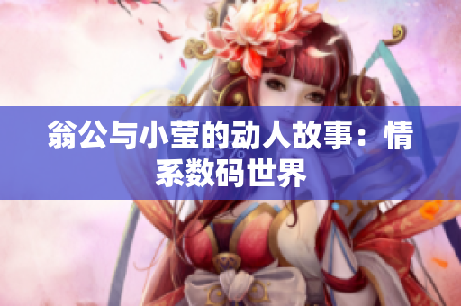 翁公与小莹的动人故事：情系数码世界