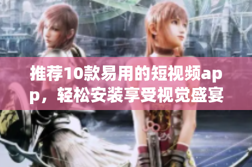 推荐10款易用的短视频app，轻松安装享受视觉盛宴！