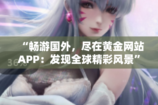 “畅游国外，尽在黄金网站APP：发现全球精彩风景”