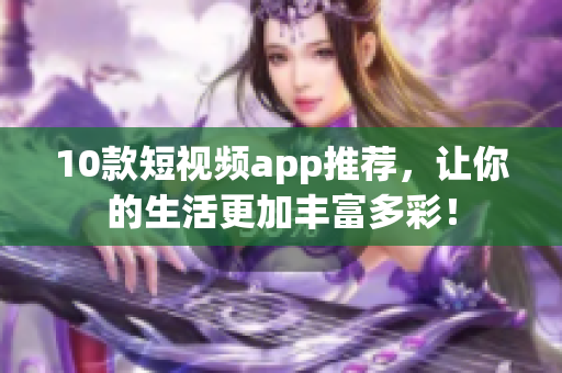 10款短视频app推荐，让你的生活更加丰富多彩！