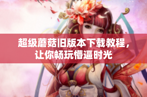 超级蘑菇旧版本下载教程，让你畅玩懵逼时光