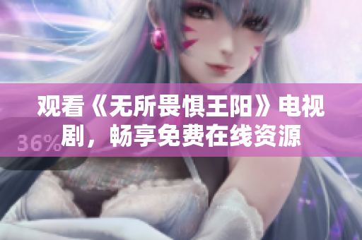 观看《无所畏惧王阳》电视剧，畅享免费在线资源