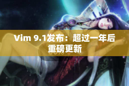 Vim 9.1发布：超过一年后重磅更新