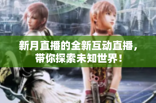新月直播的全新互动直播，带你探索未知世界！