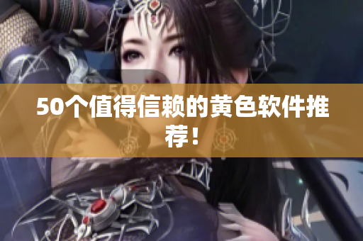 50个值得信赖的黄色软件推荐！