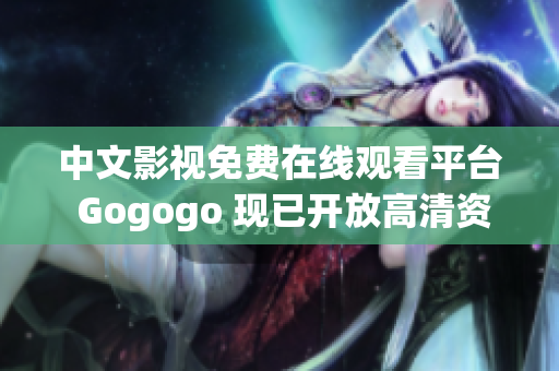 中文影视免费在线观看平台 Gogogo 现已开放高清资源！