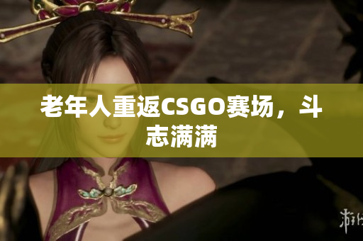 老年人重返CSGO赛场，斗志满满