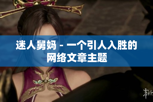 迷人舅妈 - 一个引人入胜的网络文章主题