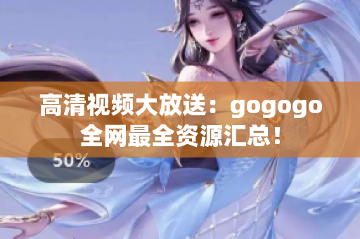 高清视频大放送：gogogo全网最全资源汇总！