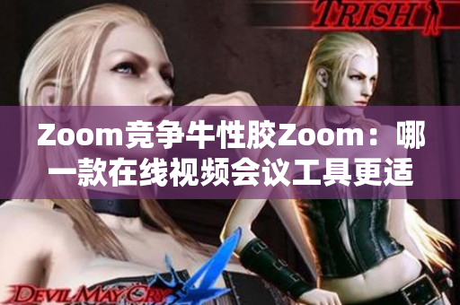 Zoom竞争牛性胶Zoom：哪一款在线视频会议工具更适合您？