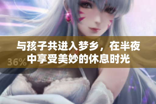 与孩子共进入梦乡，在半夜中享受美妙的休息时光