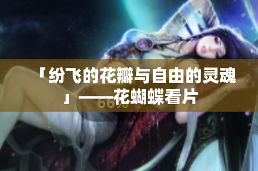 「纷飞的花瓣与自由的灵魂」——花蝴蝶看片