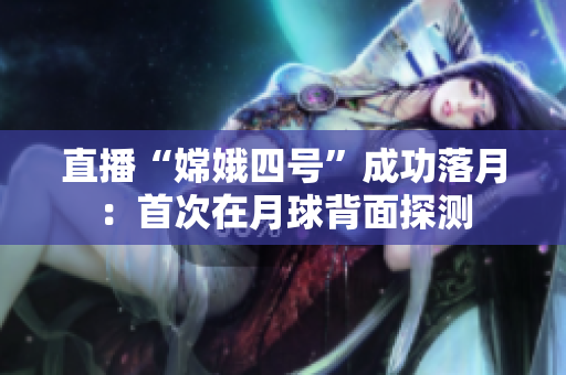 直播“嫦娥四号”成功落月：首次在月球背面探测