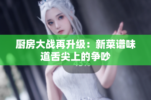 厨房大战再升级：新菜谱味道舌尖上的争吵