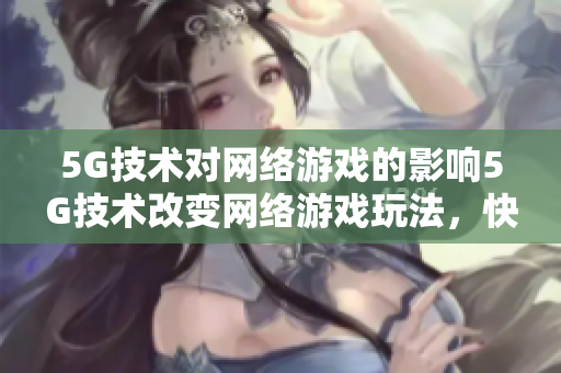 5G技术对网络游戏的影响5G技术改变网络游戏玩法，快来感受全新体验！