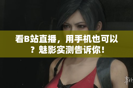 看B站直播，用手机也可以？魅影实测告诉你！