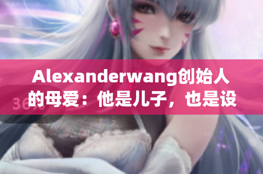 Alexanderwang创始人的母爱：他是儿子，也是设计灵感来源