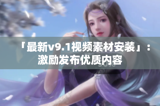 「最新v9.1视频素材安装」：激励发布优质内容