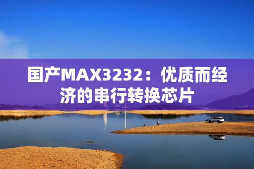 国产MAX3232：优质而经济的串行转换芯片